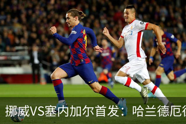 挪威VS塞内加尔首发：哈兰德厄德高领军 马内搭杰克逊